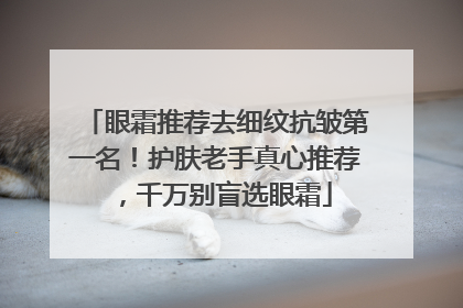 眼霜推荐去细纹抗皱第一名！护肤老手真心推荐，千万别盲选眼霜